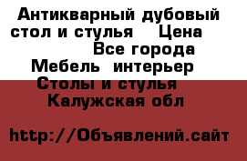 Антикварный дубовый стол и стулья  › Цена ­ 150 000 - Все города Мебель, интерьер » Столы и стулья   . Калужская обл.